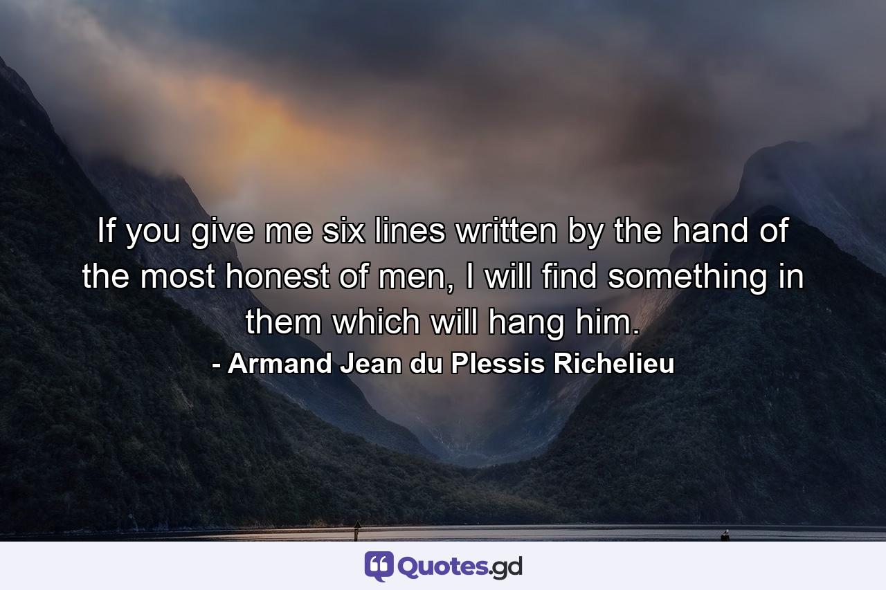 If you give me six lines written by the hand of the most honest of men, I will find something in them which will hang him. - Quote by Armand Jean du Plessis Richelieu