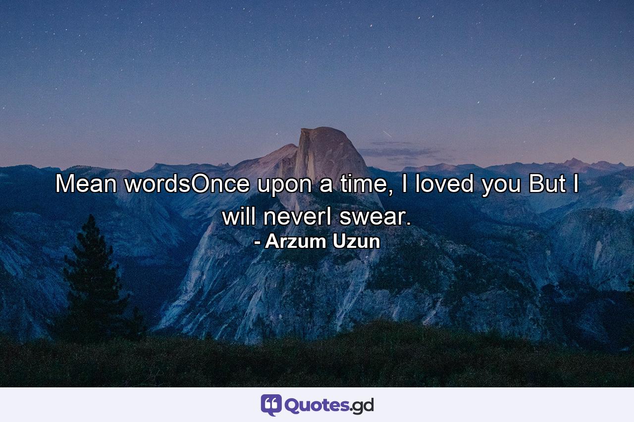 Mean wordsOnce upon a time, I loved you But I will neverI swear. - Quote by Arzum Uzun