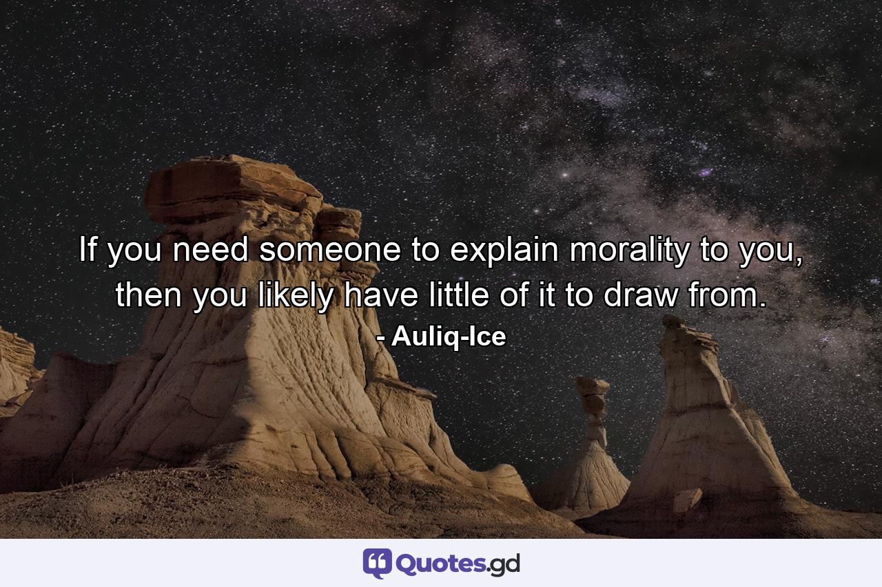 If you need someone to explain morality to you, then you likely have little of it to draw from. - Quote by Auliq-Ice