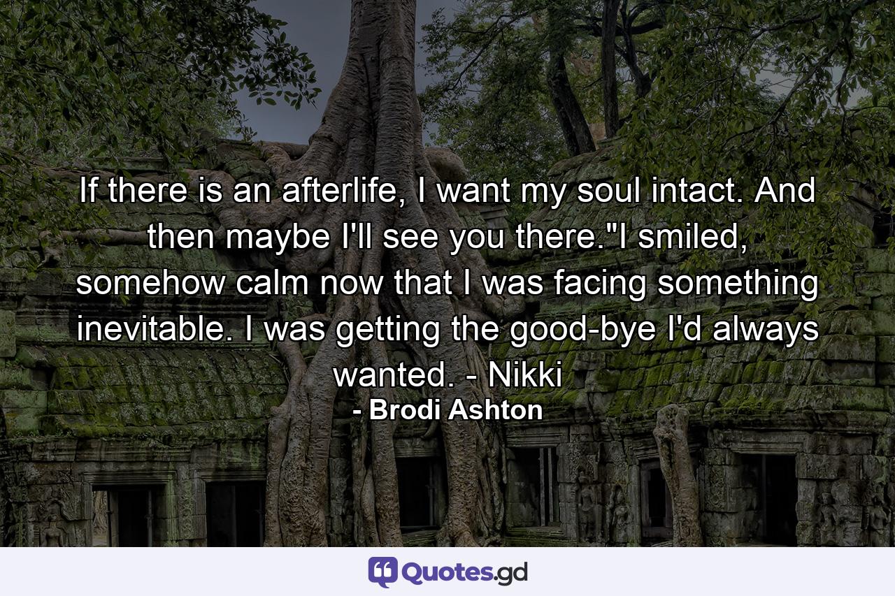 If there is an afterlife, I want my soul intact. And then maybe I'll see you there.