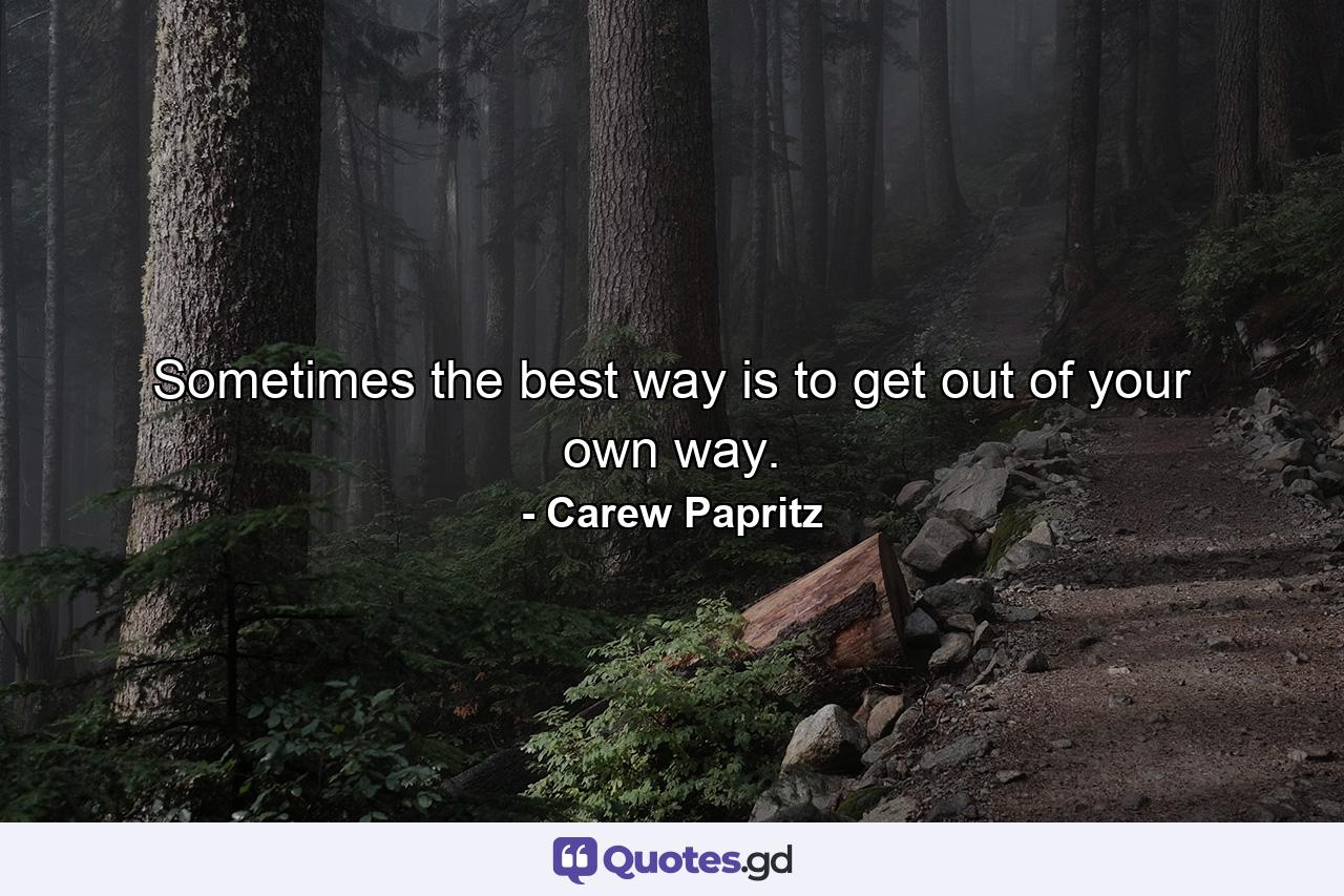 Sometimes the best way is to get out of your own way. - Quote by Carew Papritz