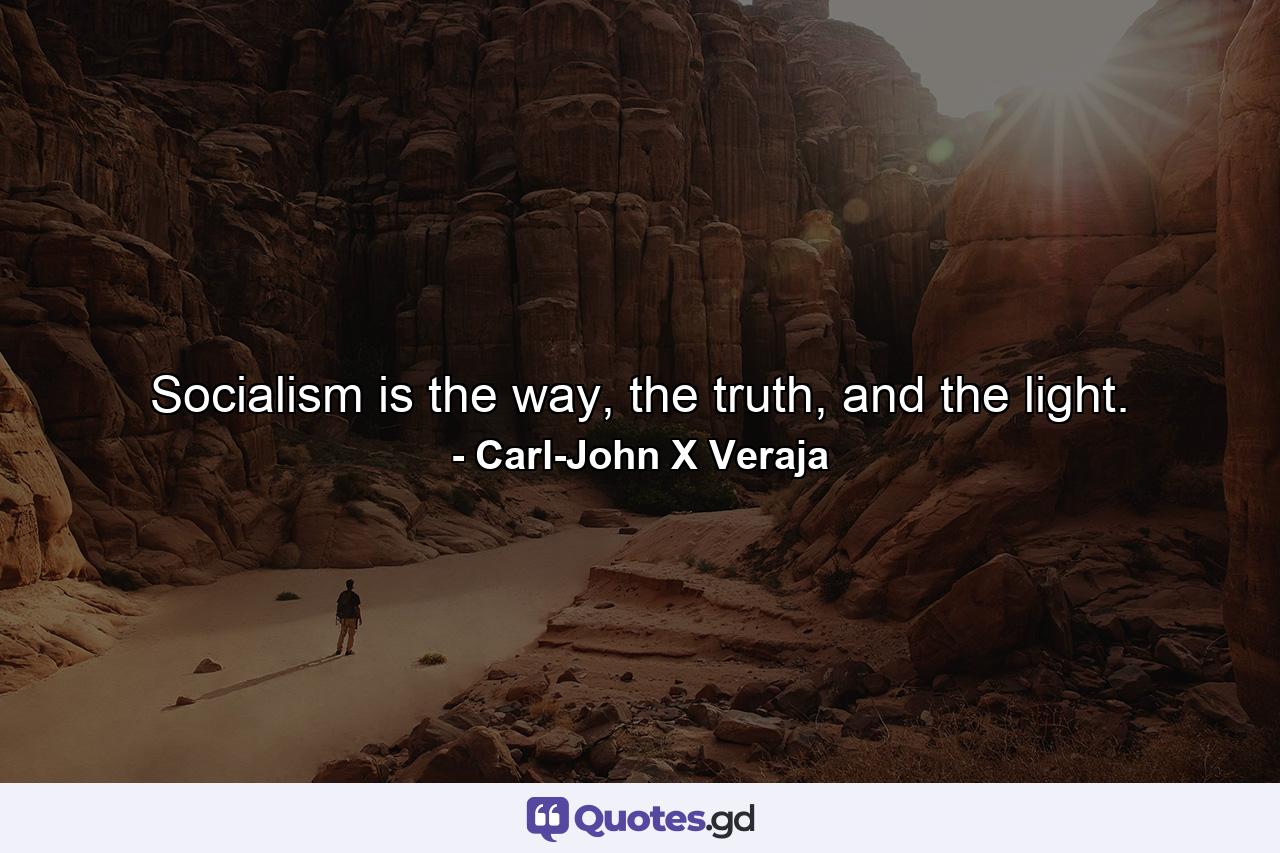 Socialism is the way, the truth, and the light. - Quote by Carl-John X Veraja