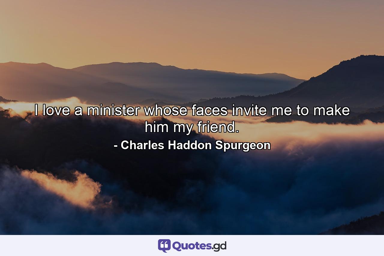 I love a minister whose faces invite me to make him my friend. - Quote by Charles Haddon Spurgeon