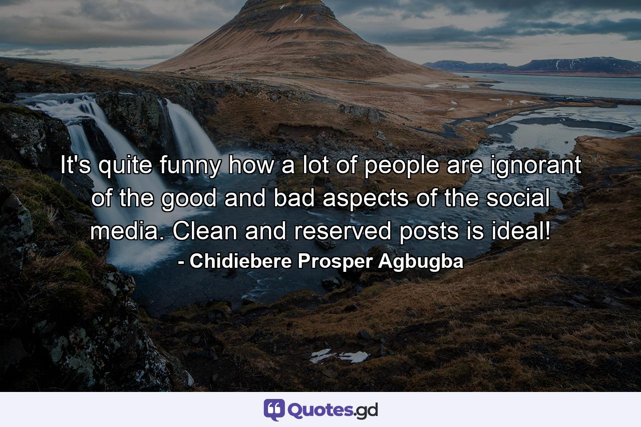 It's quite funny how a lot of people are ignorant of the good and bad aspects of the social media. Clean and reserved posts is ideal! - Quote by Chidiebere Prosper Agbugba