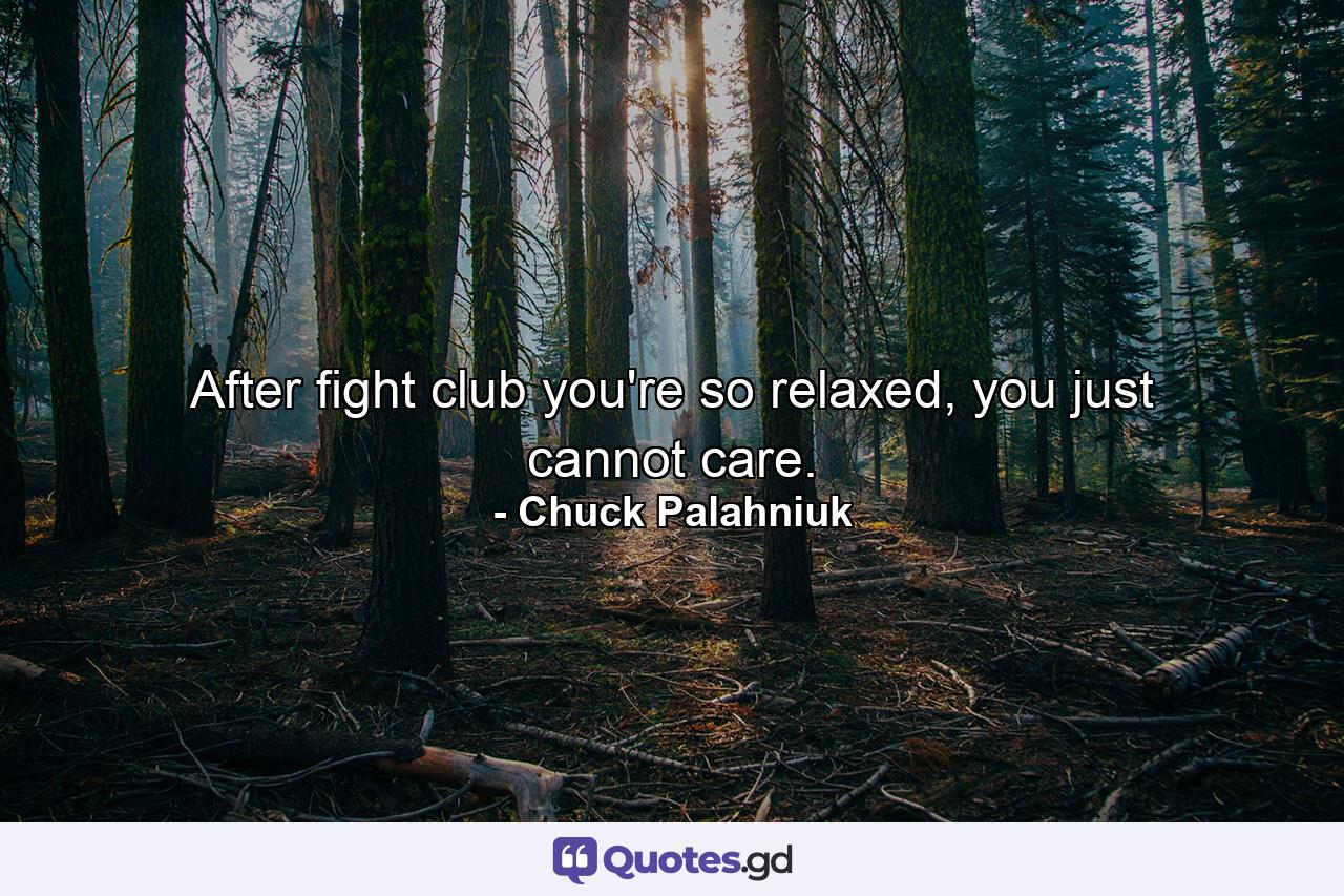 After fight club you're so relaxed, you just cannot care. - Quote by Chuck Palahniuk