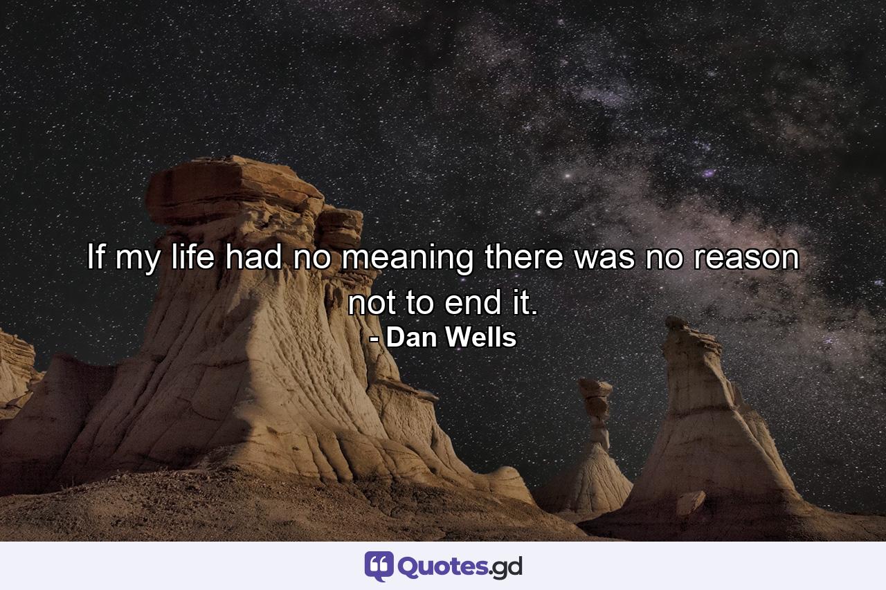 If my life had no meaning there was no reason not to end it. - Quote by Dan Wells