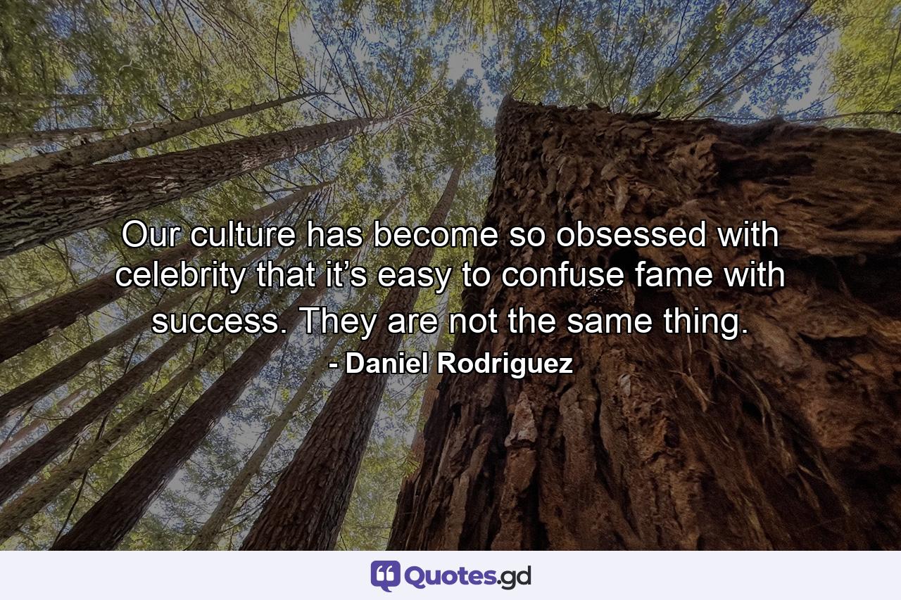 Our culture has become so obsessed with celebrity that it’s easy to confuse fame with success. They are not the same thing. - Quote by Daniel Rodriguez