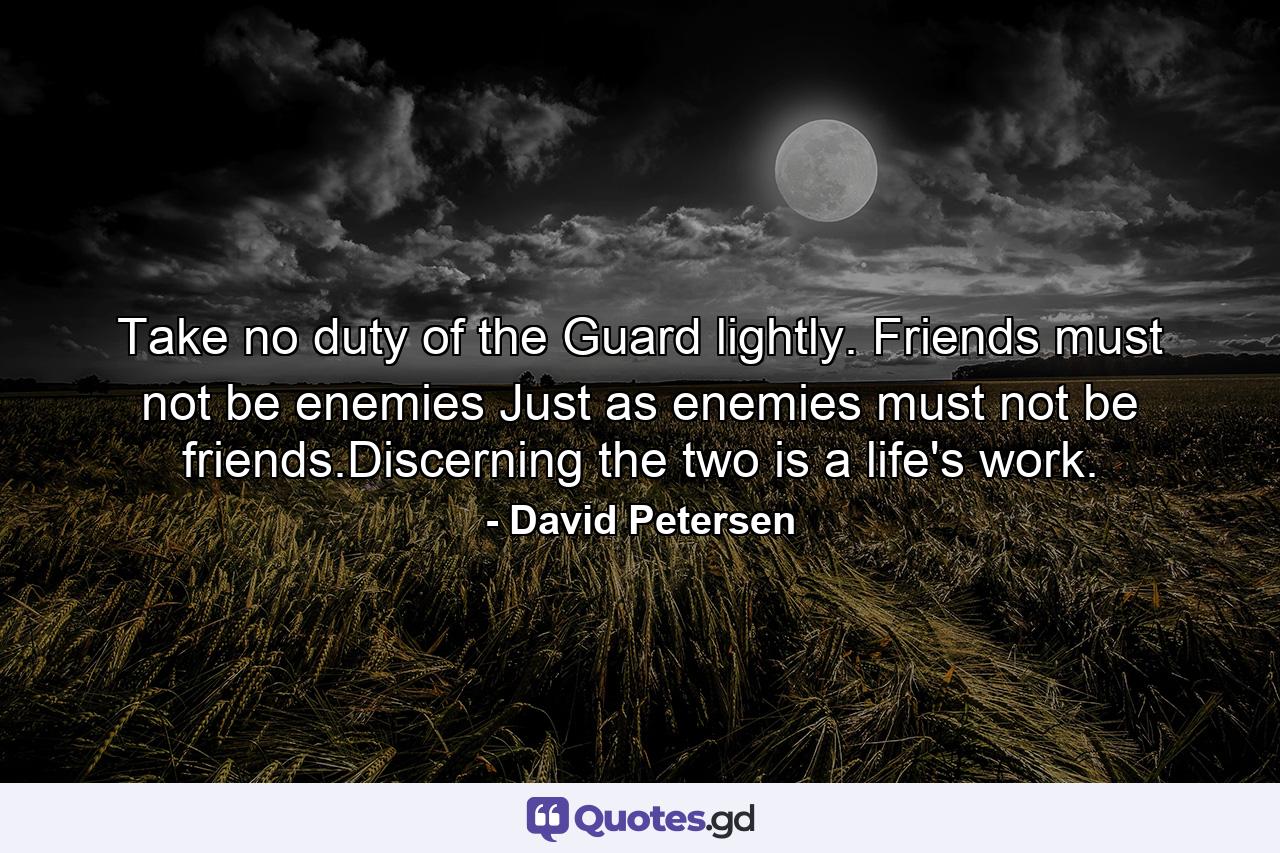 Take no duty of the Guard lightly. Friends must not be enemies Just as enemies must not be friends.Discerning the two is a life's work. - Quote by David Petersen