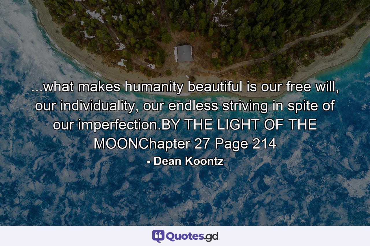 ...what makes humanity beautiful is our free will, our individuality, our endless striving in spite of our imperfection.BY THE LIGHT OF THE MOONChapter 27 Page 214 - Quote by Dean Koontz