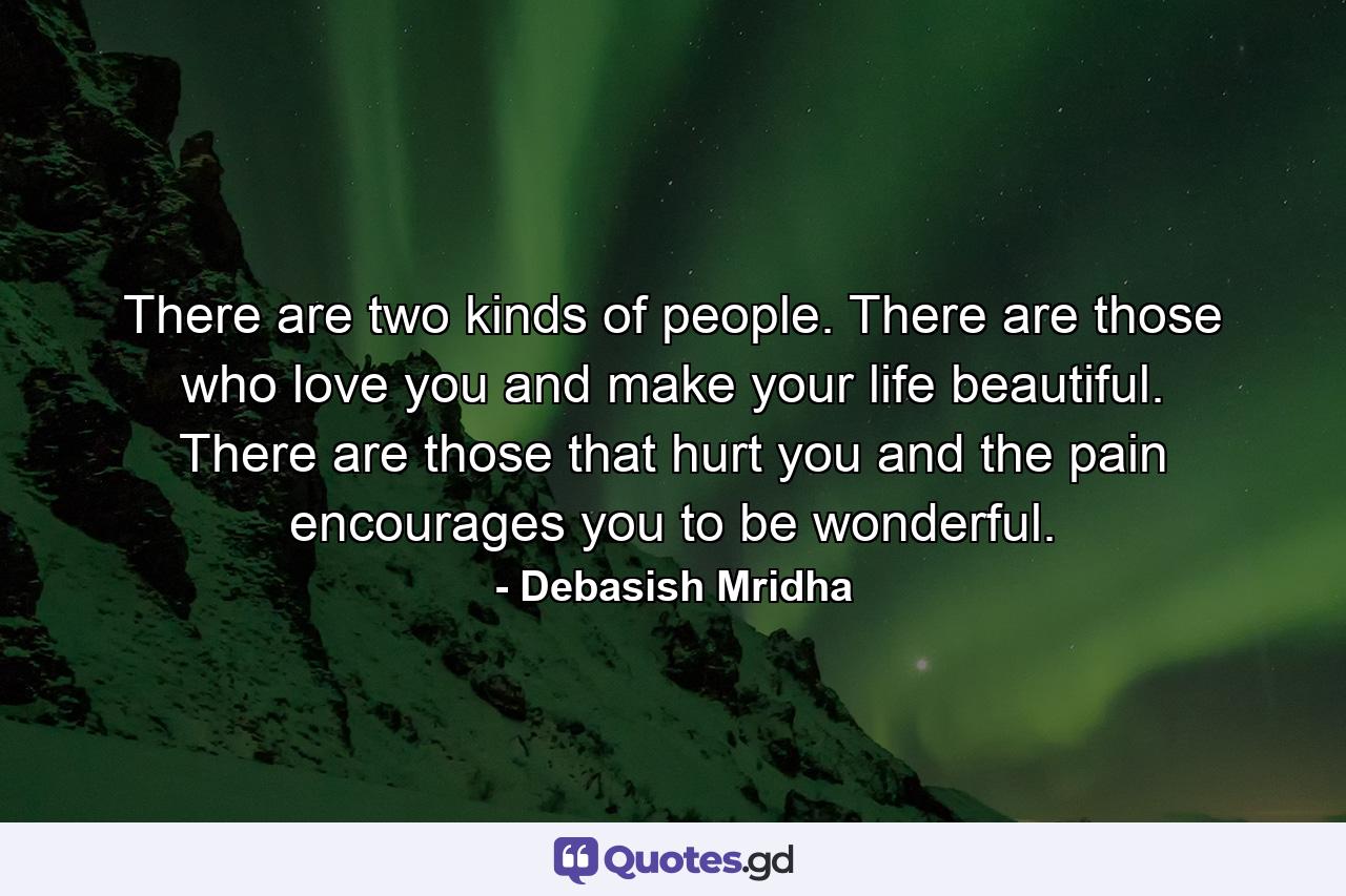 There are two kinds of people. There are those who love you and make your life beautiful. There are those that hurt you and the pain encourages you to be wonderful. - Quote by Debasish Mridha