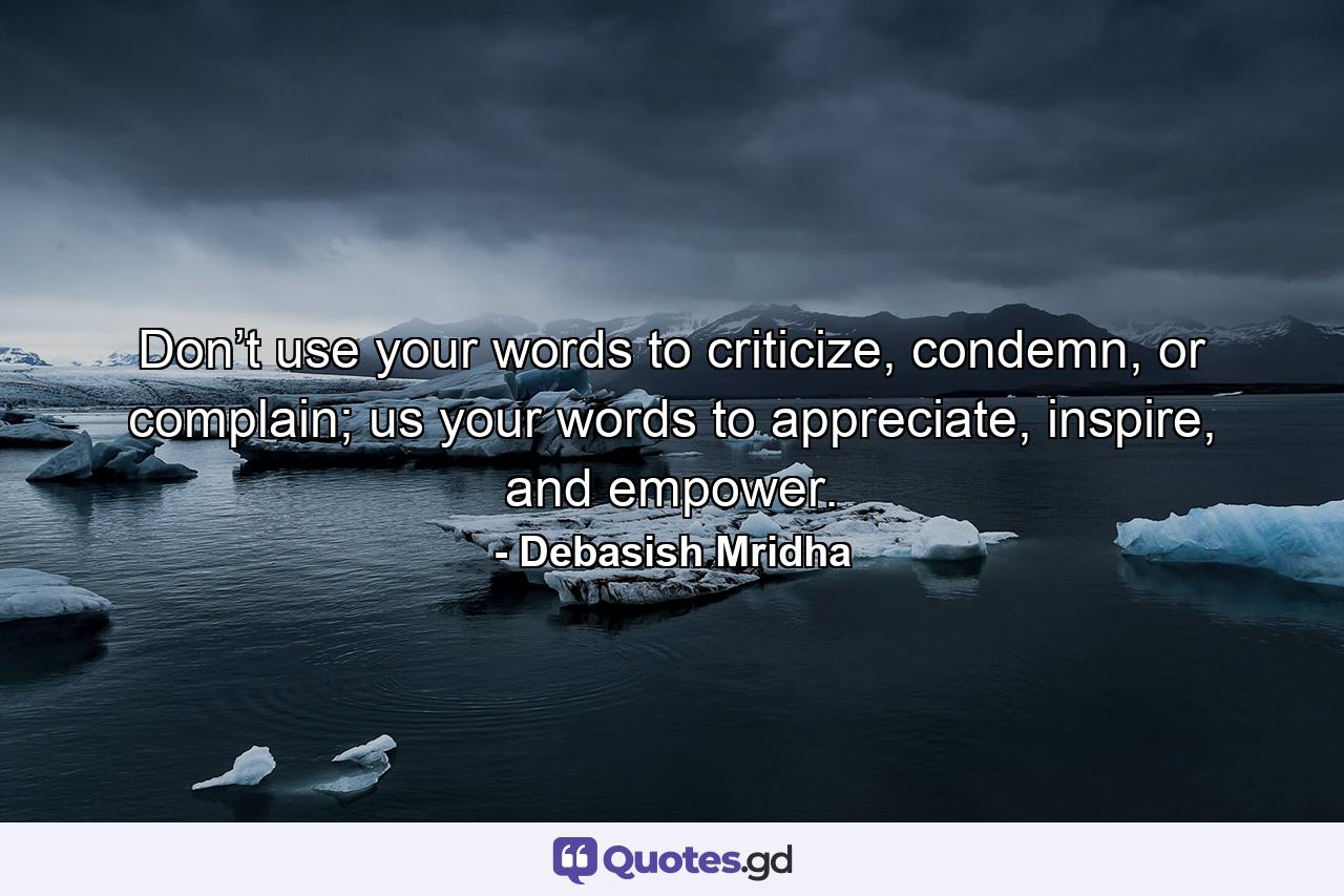 Don’t use your words to criticize, condemn, or complain; us your words to appreciate, inspire, and empower. - Quote by Debasish Mridha