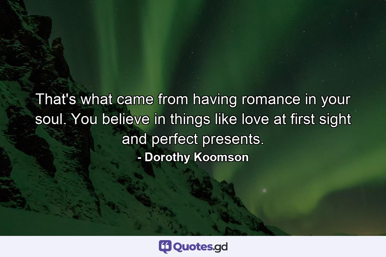 That's what came from having romance in your soul. You believe in things like love at first sight and perfect presents. - Quote by Dorothy Koomson