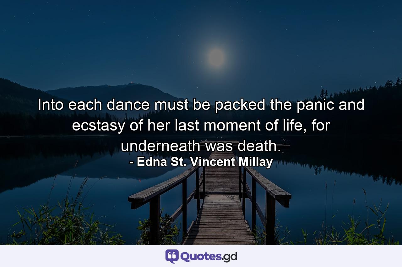 Into each dance must be packed the panic and ecstasy of her last moment of life, for underneath was death. - Quote by Edna St. Vincent Millay