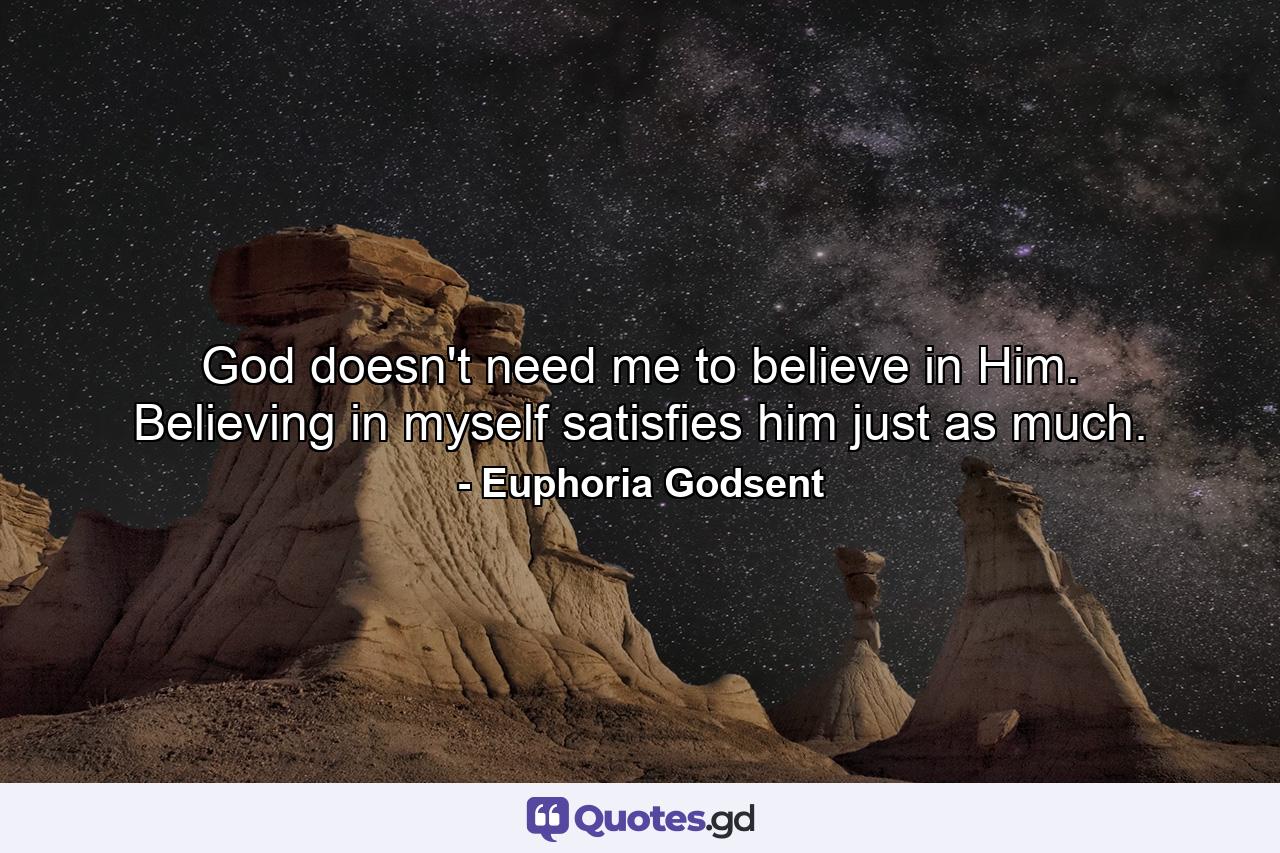 God doesn't need me to believe in Him. Believing in myself satisfies him just as much. - Quote by Euphoria Godsent