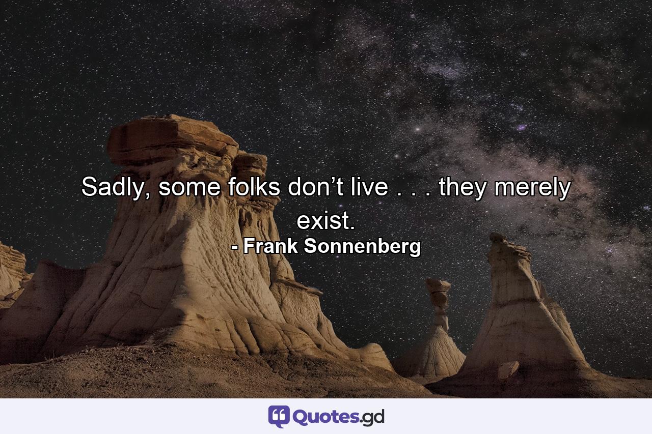 Sadly, some folks don’t live . . . they merely exist. - Quote by Frank Sonnenberg