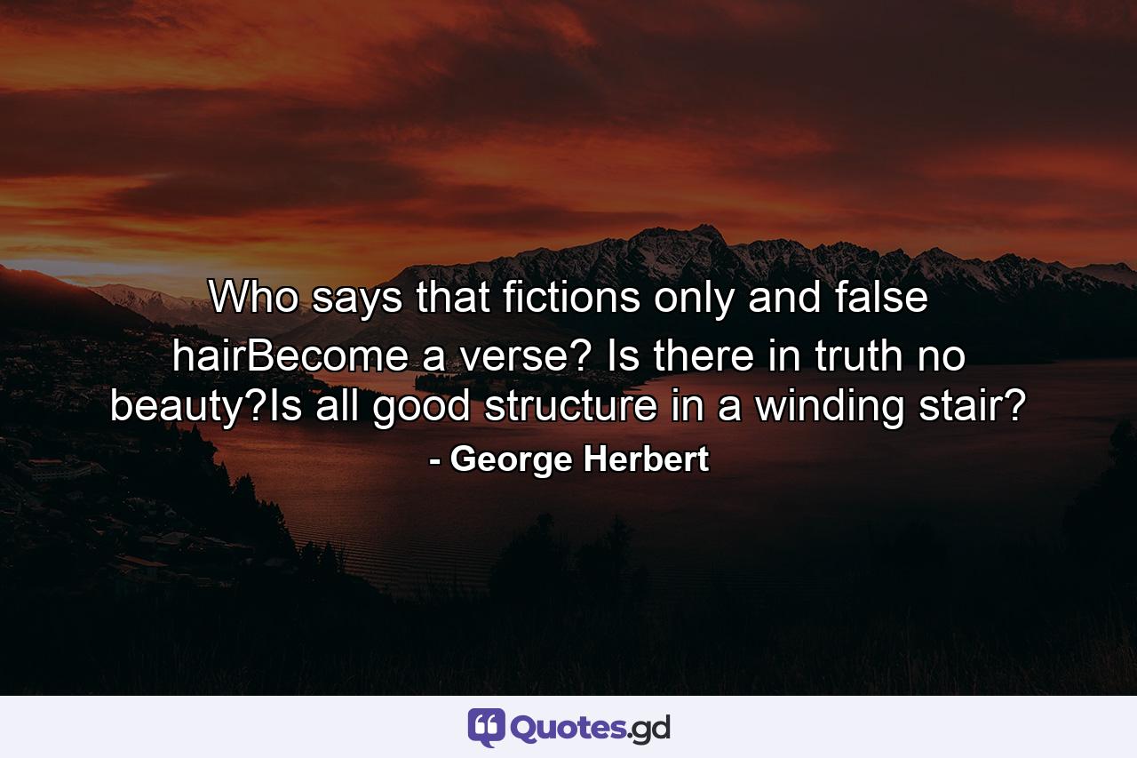 Who says that fictions only and false hairBecome a verse? Is there in truth no beauty?Is all good structure in a winding stair? - Quote by George Herbert