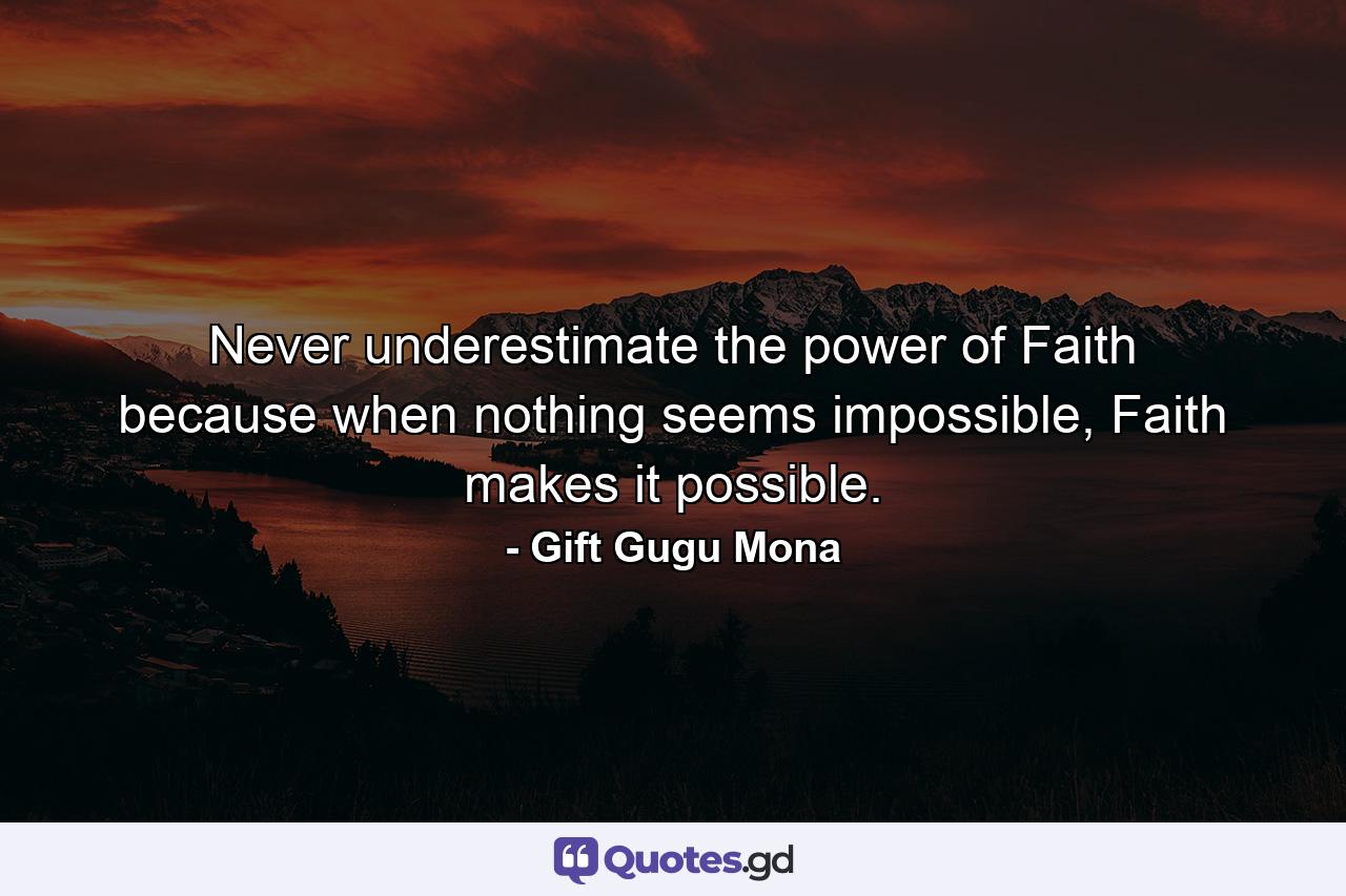 Never underestimate the power of Faith because when nothing seems impossible, Faith makes it possible. - Quote by Gift Gugu Mona