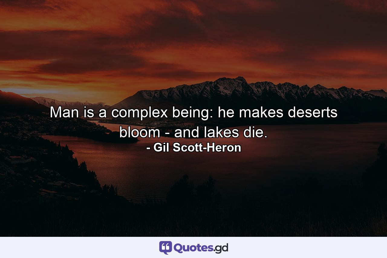 Man is a complex being: he makes deserts bloom - and lakes die. - Quote by Gil Scott-Heron