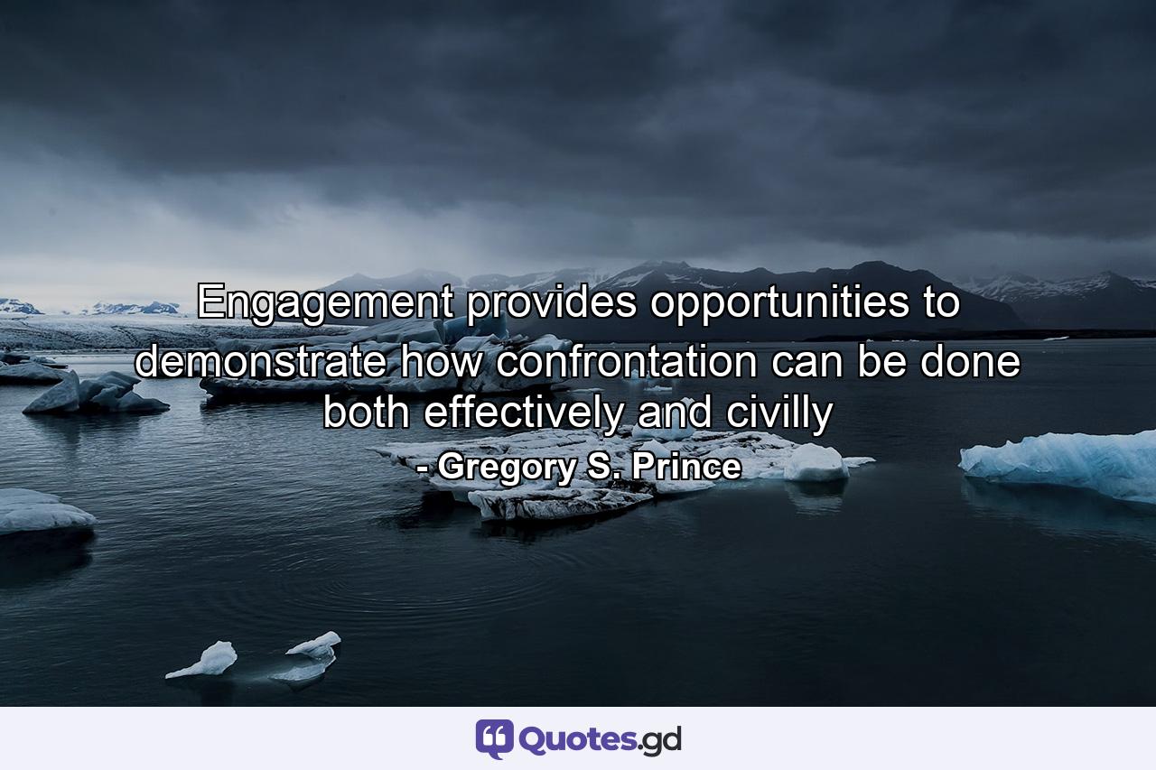 Engagement provides opportunities to demonstrate how confrontation can be done both effectively and civilly - Quote by Gregory S. Prince