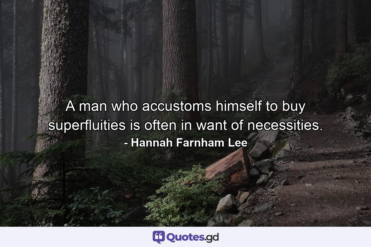 A man who accustoms himself to buy superfluities is often in want of necessities. - Quote by Hannah Farnham Lee