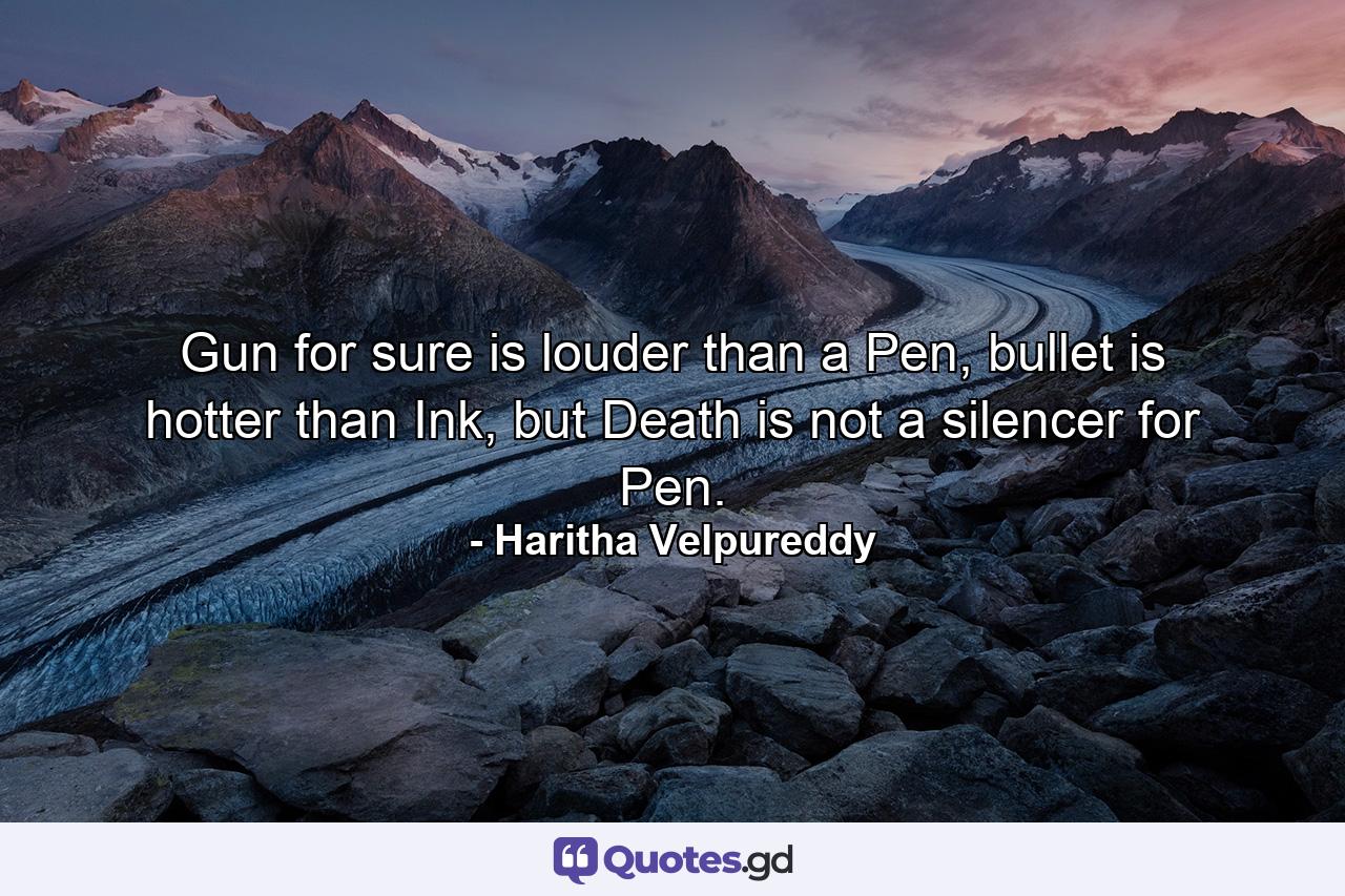 Gun for sure is louder than a Pen, bullet is hotter than Ink, but Death is not a silencer for Pen. - Quote by Haritha Velpureddy