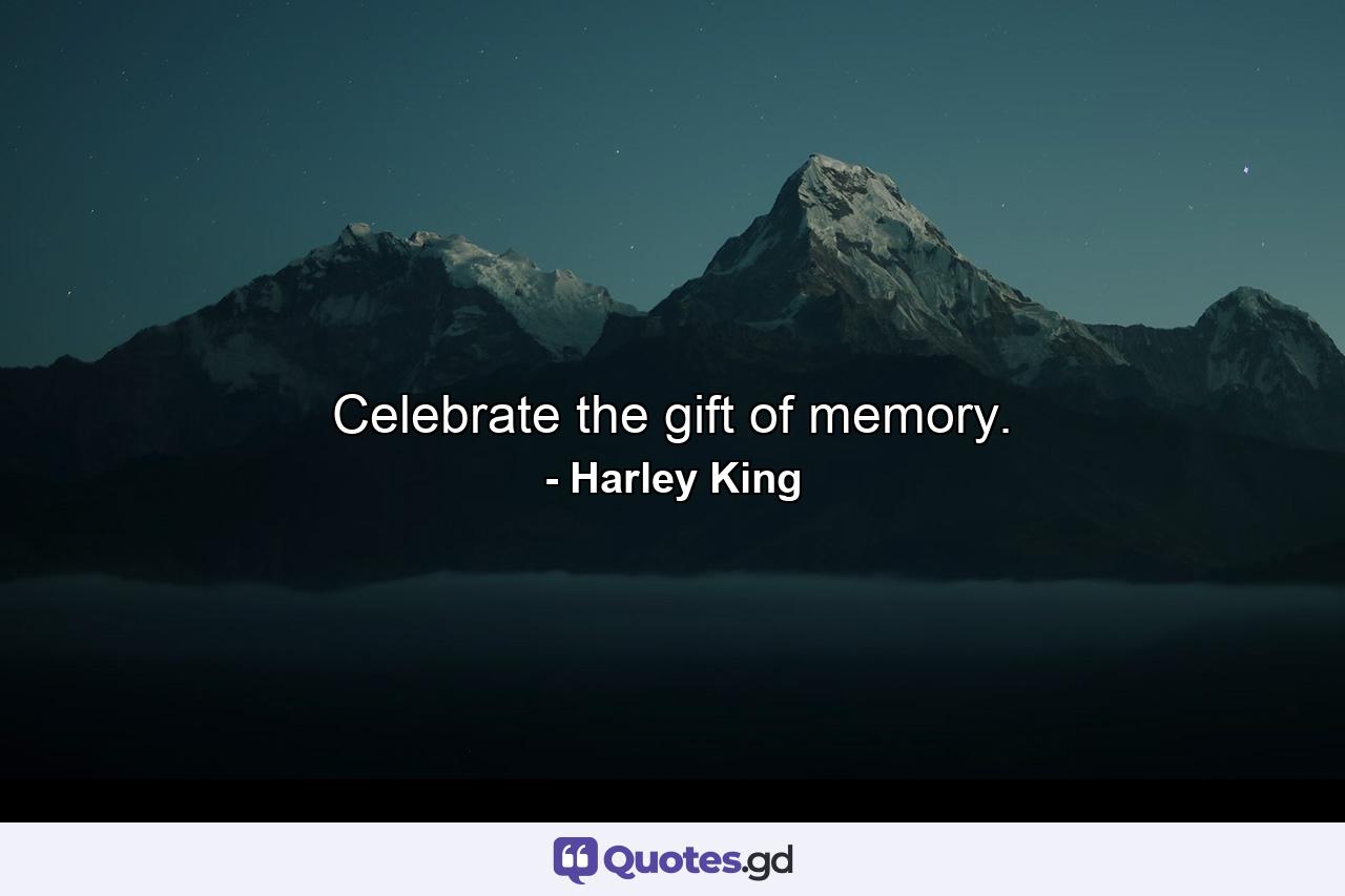 Celebrate the gift of memory. - Quote by Harley King