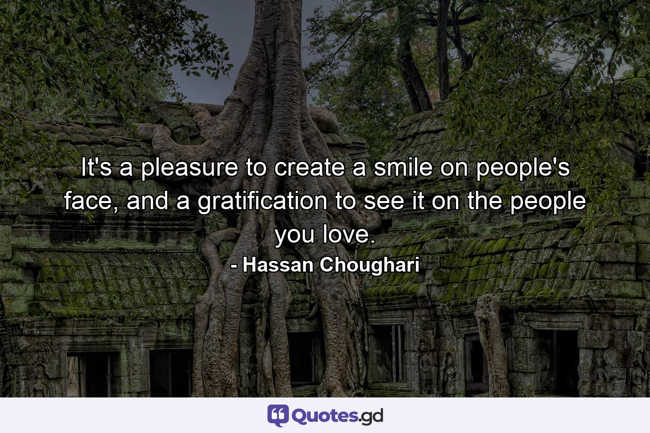 It's a pleasure to create a smile on people's face, and a gratification to see it on the people you love. - Quote by Hassan Choughari