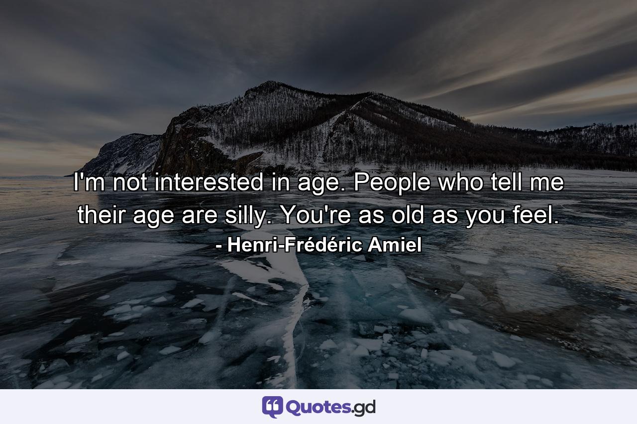 I'm not interested in age. People who tell me their age are silly. You're as old as you feel. - Quote by Henri-Frédéric Amiel