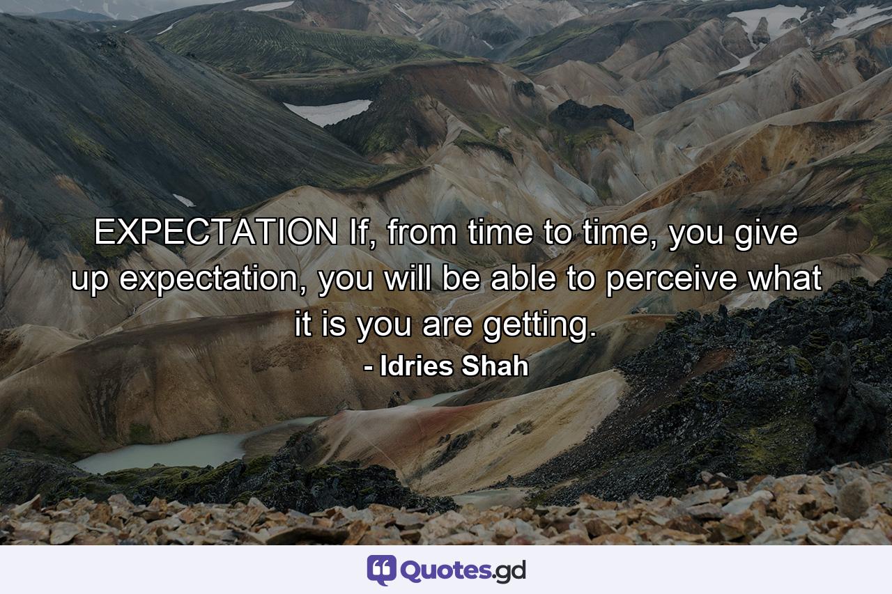 EXPECTATION If, from time to time, you give up expectation, you will be able to perceive what it is you are getting. - Quote by Idries Shah