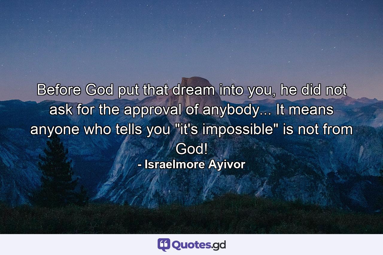 Before God put that dream into you, he did not ask for the approval of anybody... It means anyone who tells you 