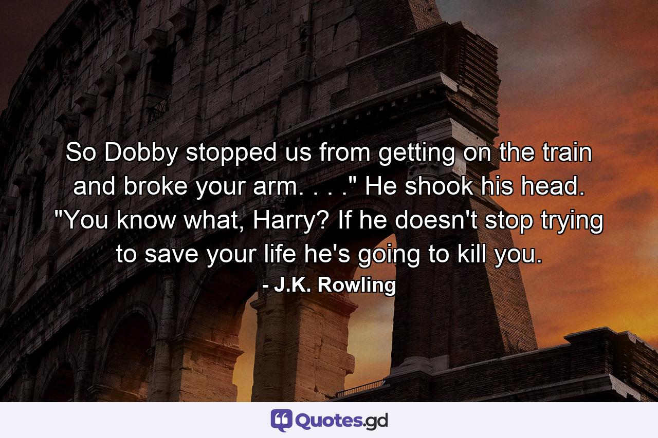 So Dobby stopped us from getting on the train and broke your arm. . . .