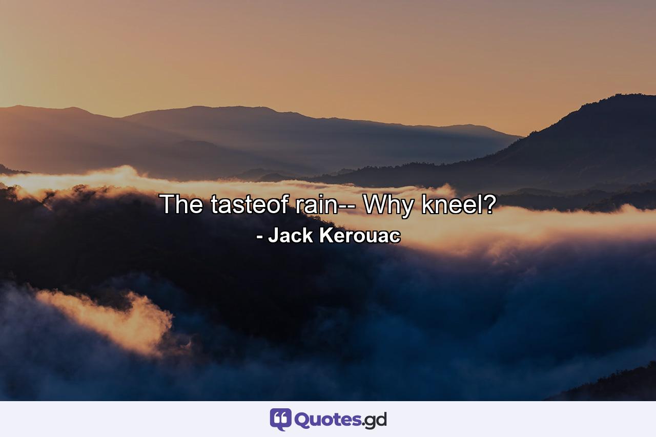 The tasteof rain-- Why kneel? - Quote by Jack Kerouac