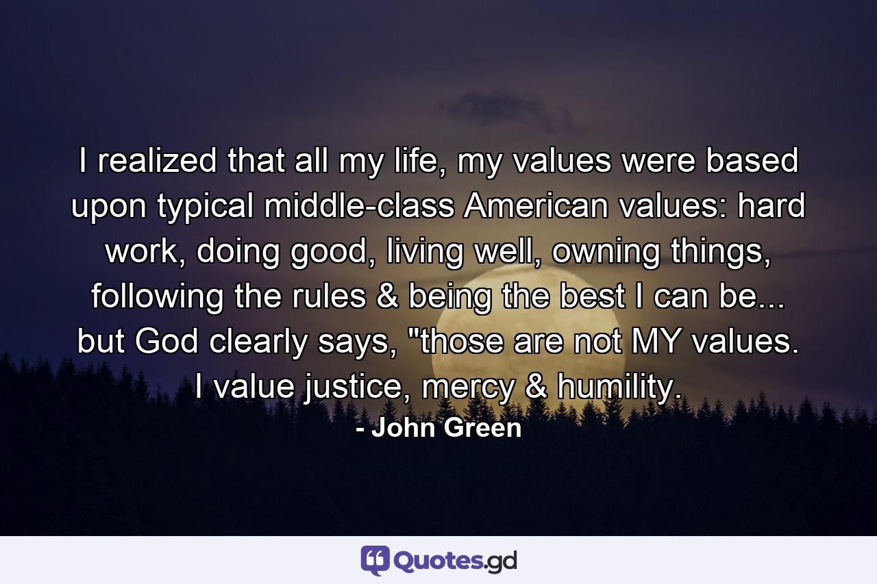 I realized that all my life, my values were based upon typical middle-class American values: hard work, doing good, living well, owning things, following the rules & being the best I can be... but God clearly says, 