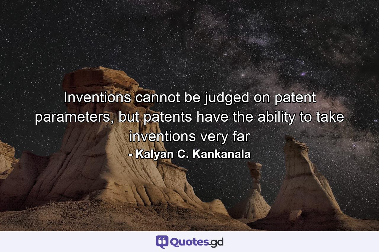 Inventions cannot be judged on patent parameters, but patents have the ability to take inventions very far - Quote by Kalyan C. Kankanala