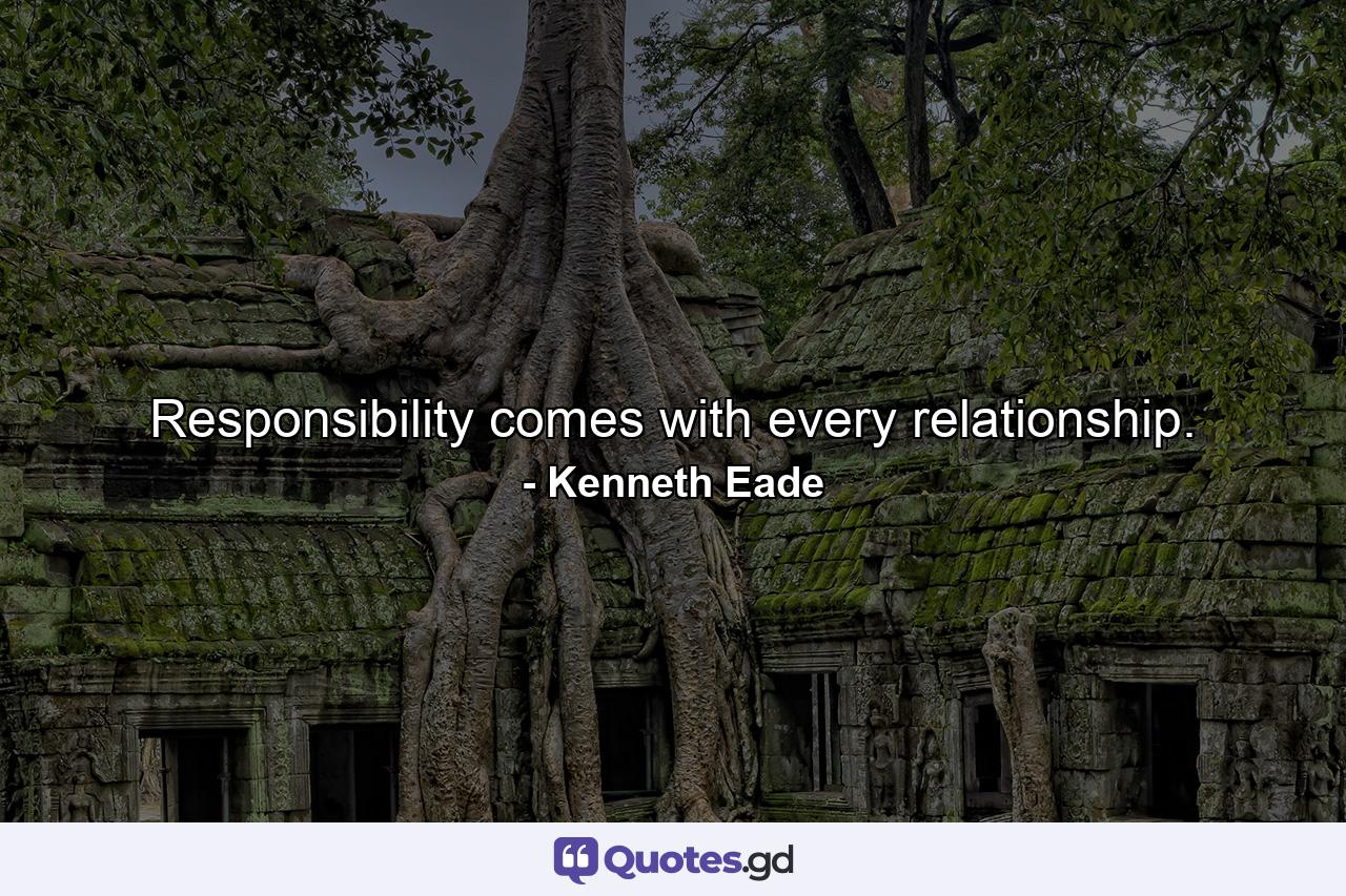 Responsibility comes with every relationship. - Quote by Kenneth Eade