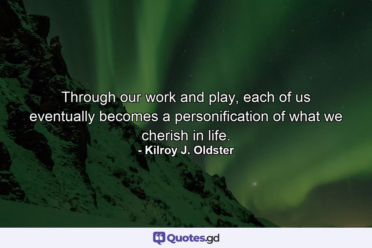 Through our work and play, each of us eventually becomes a personification of what we cherish in life. - Quote by Kilroy J. Oldster