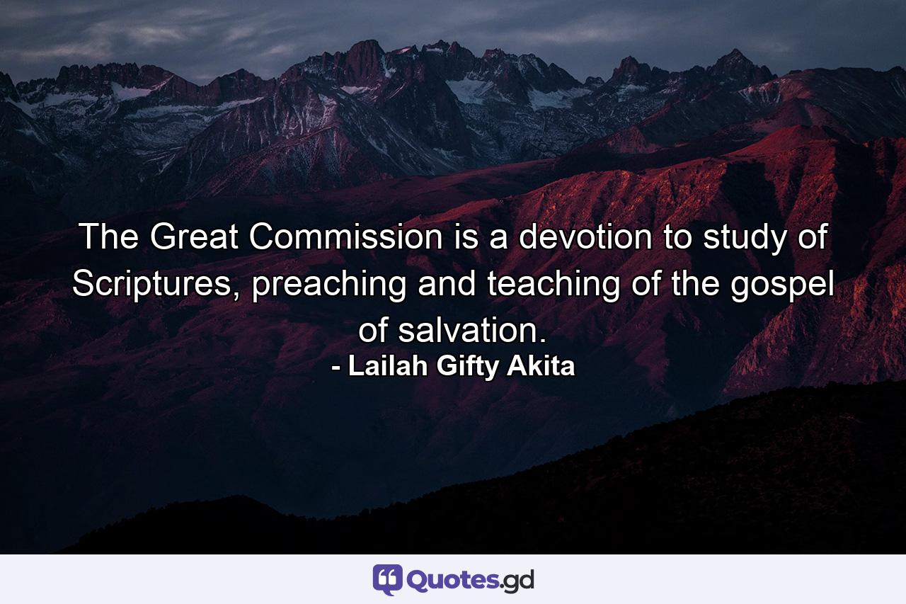 The Great Commission is a devotion to study of Scriptures, preaching and teaching of the gospel of salvation. - Quote by Lailah Gifty Akita