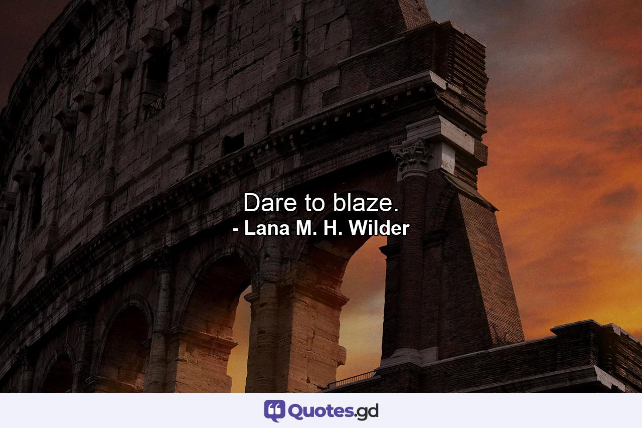 Dare to blaze. - Quote by Lana M. H. Wilder