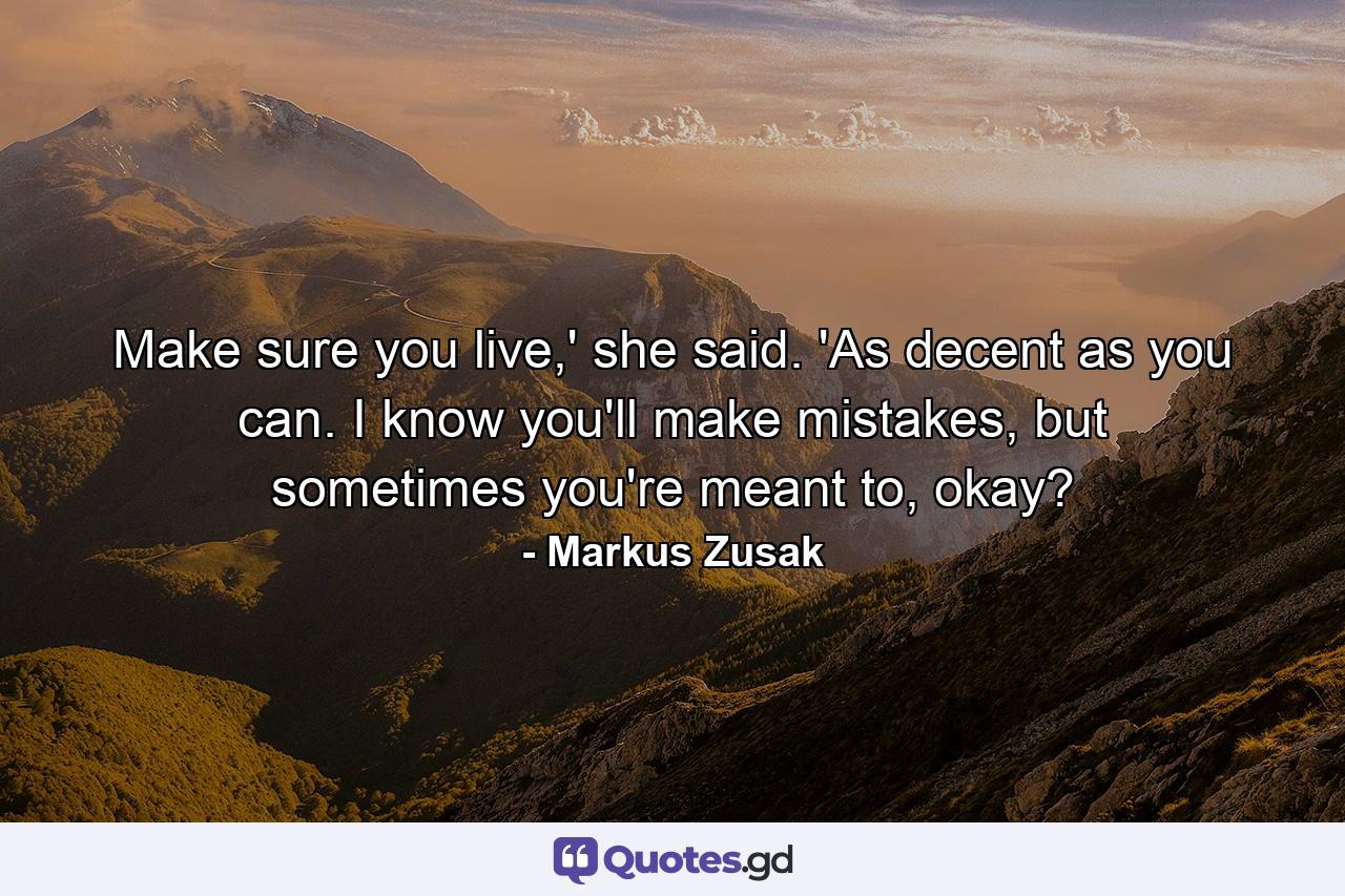 Make sure you live,' she said. 'As decent as you can. I know you'll make mistakes, but sometimes you're meant to, okay? - Quote by Markus Zusak