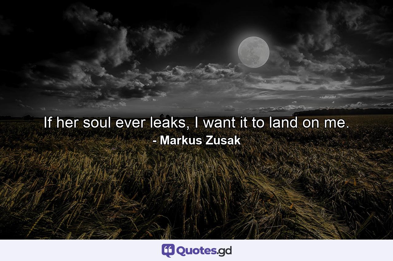 If her soul ever leaks, I want it to land on me. - Quote by Markus Zusak