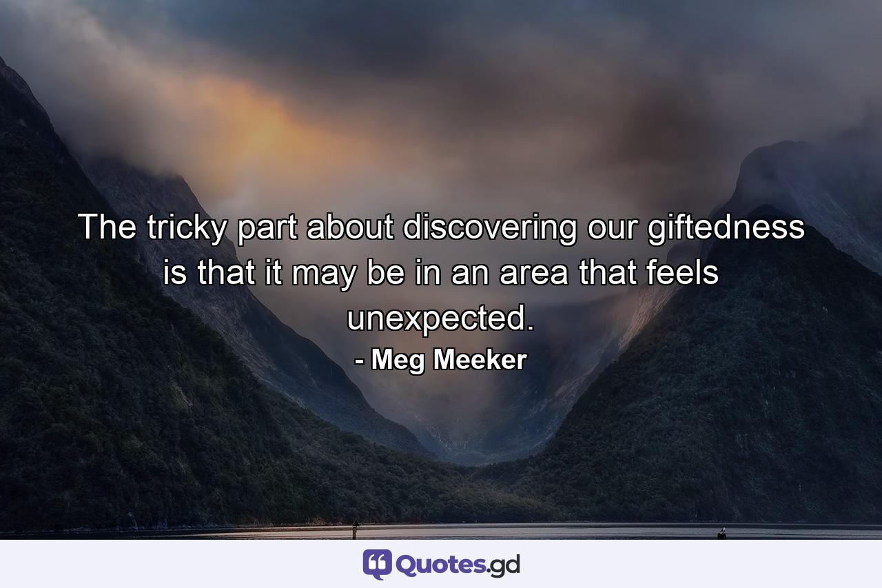 The tricky part about discovering our giftedness is that it may be in an area that feels unexpected. - Quote by Meg Meeker