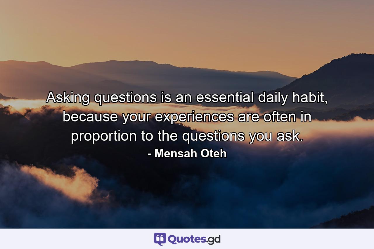 Asking questions is an essential daily habit, because your experiences are often in proportion to the questions you ask. - Quote by Mensah Oteh