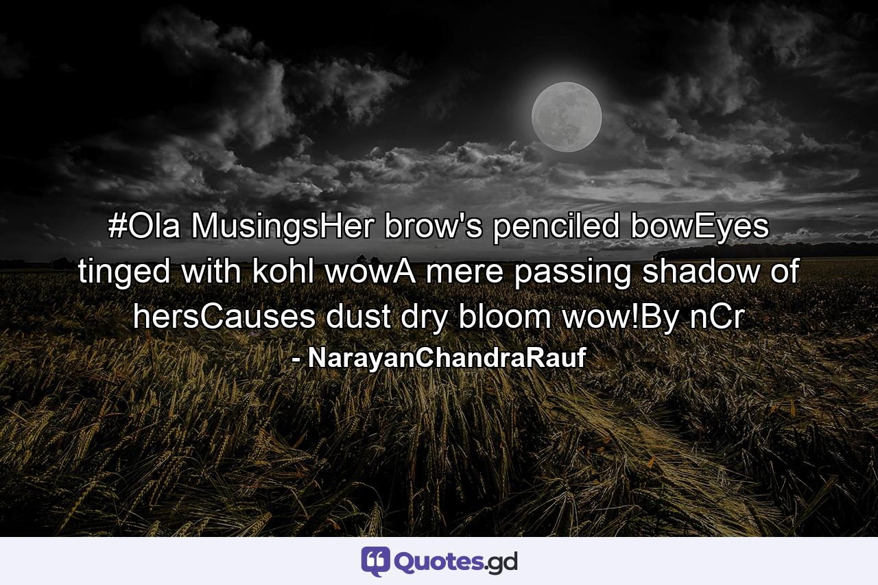 #Ola MusingsHer brow's penciled bowEyes tinged with kohl wowA mere passing shadow of hersCauses dust dry bloom wow!By nCr - Quote by NarayanChandraRauf