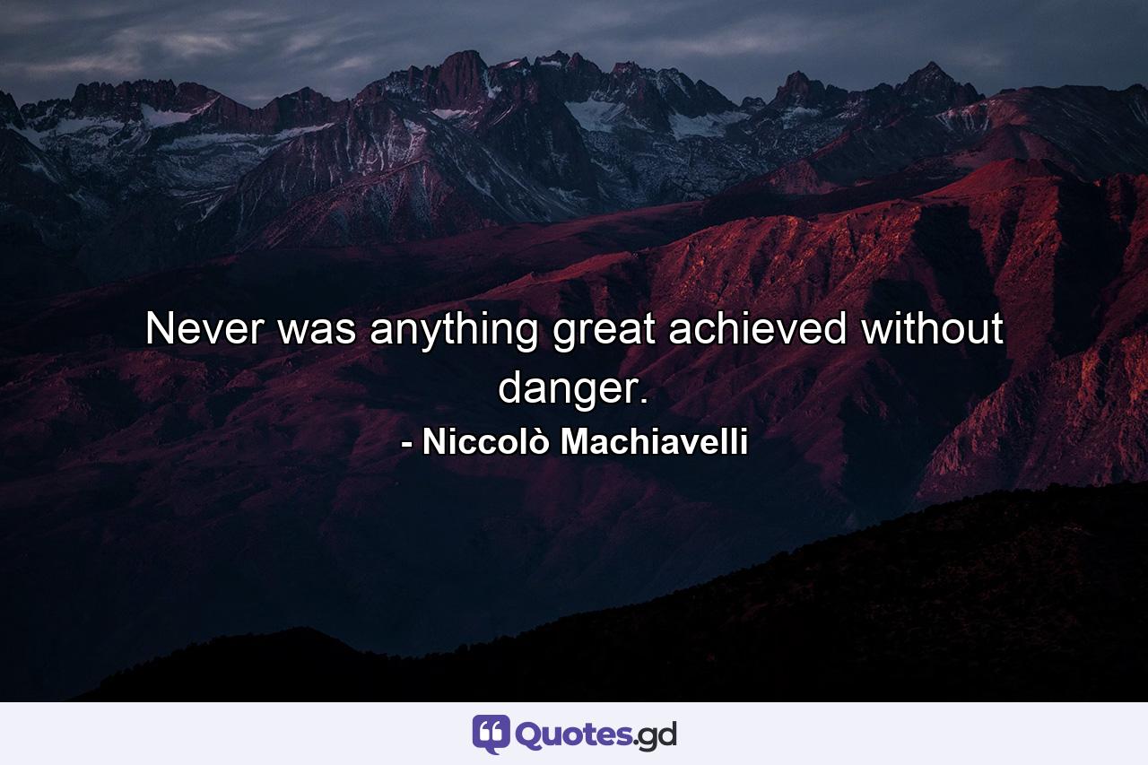 Never was anything great achieved without danger. - Quote by Niccolò Machiavelli