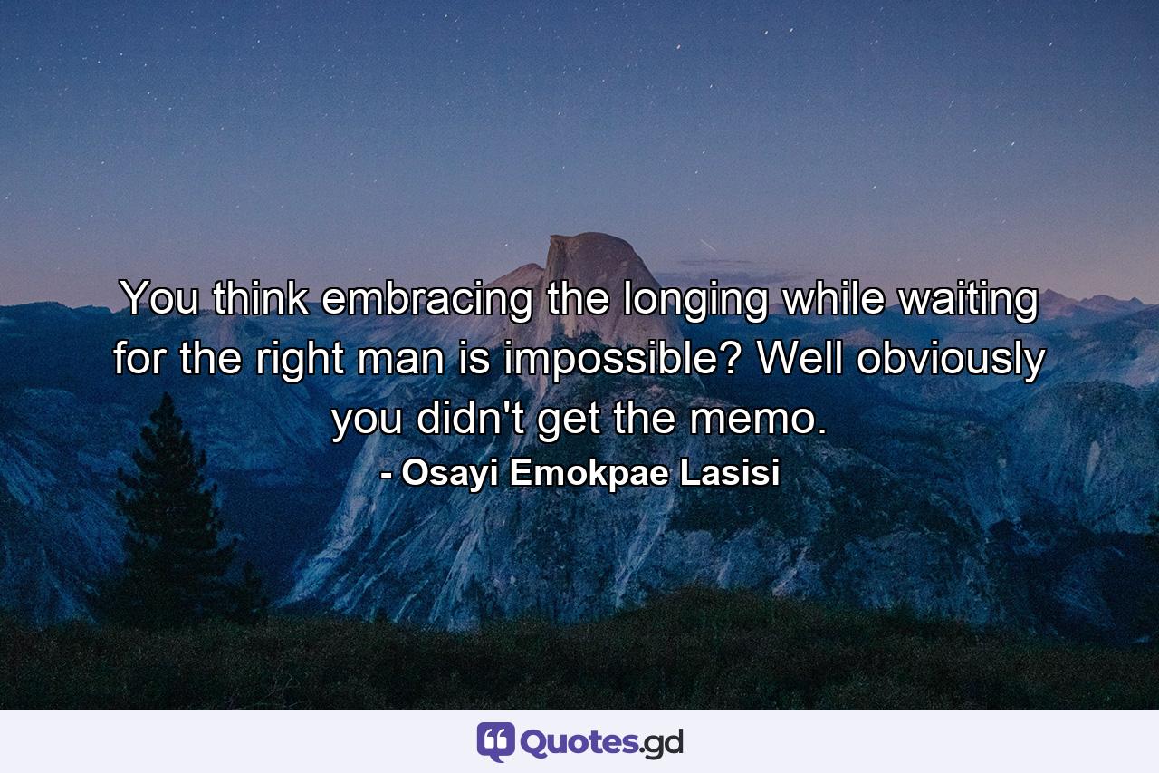 You think embracing the longing while waiting for the right man is impossible? Well obviously you didn't get the memo. - Quote by Osayi Emokpae Lasisi