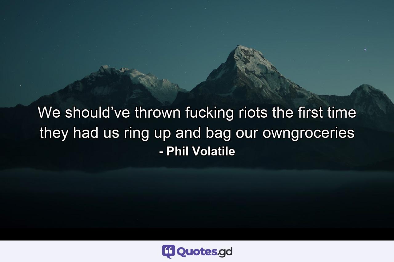 We should’ve thrown fucking riots the first time they had us ring up and bag our owngroceries - Quote by Phil Volatile