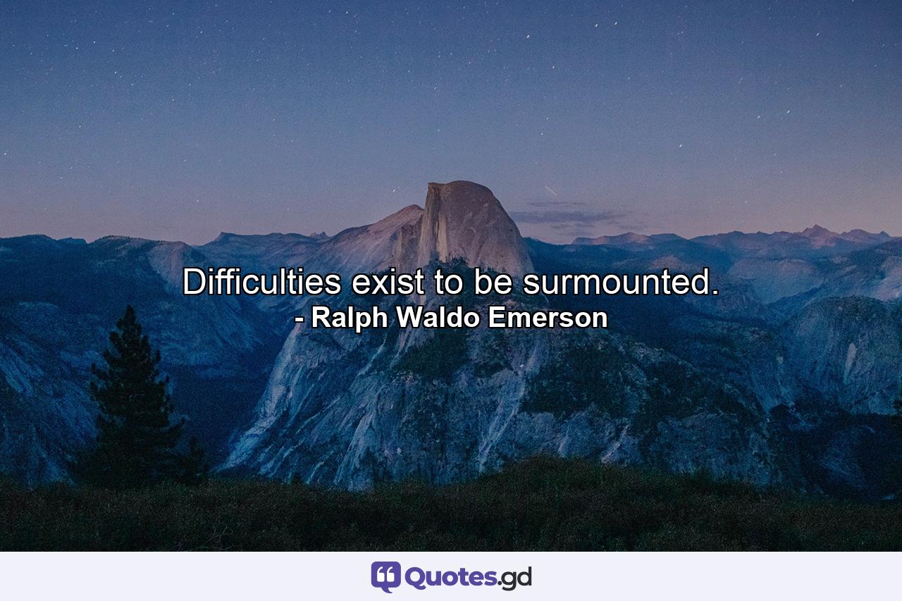 Difficulties exist to be surmounted. - Quote by Ralph Waldo Emerson