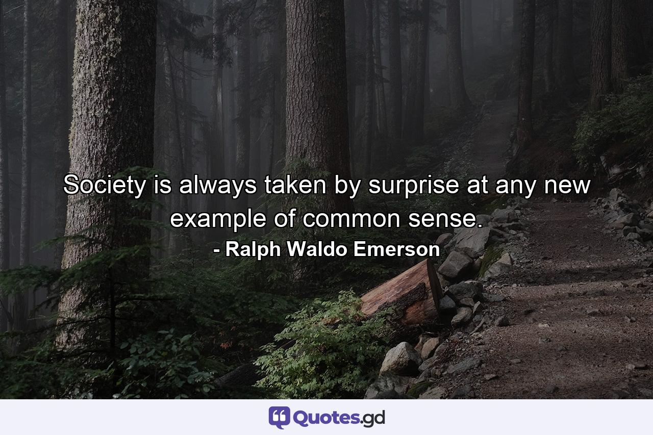 Society is always taken by surprise at any new example of common sense. - Quote by Ralph Waldo Emerson