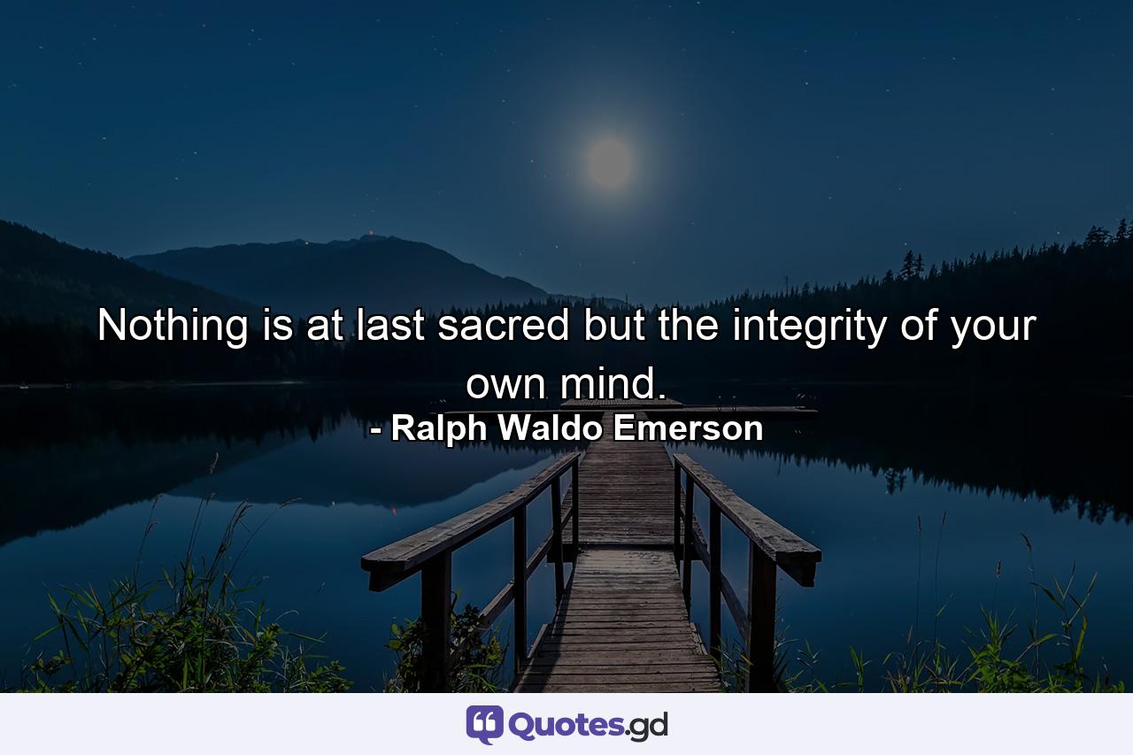 Nothing is at last sacred but the integrity of your own mind. - Quote by Ralph Waldo Emerson