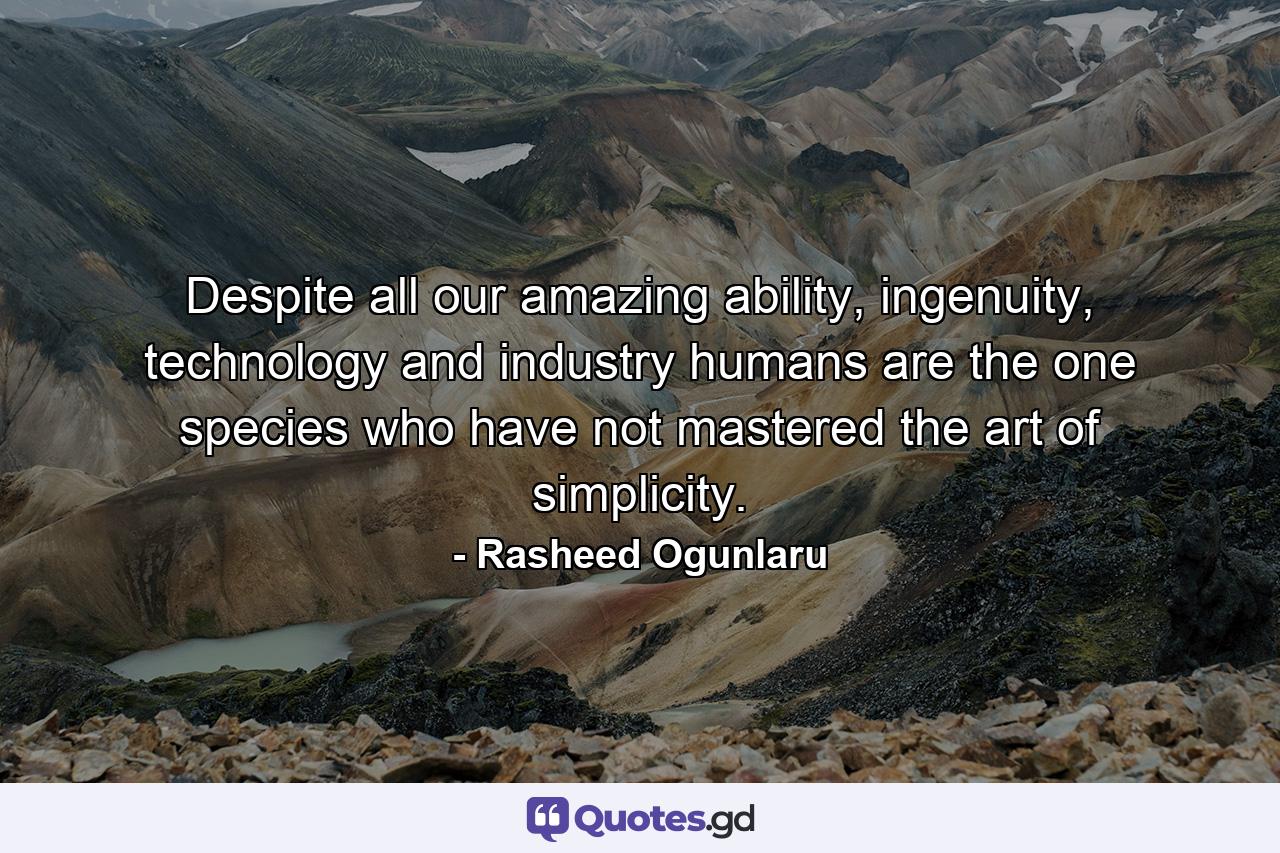 Despite all our amazing ability, ingenuity, technology and industry humans are the one species who have not mastered the art of simplicity. - Quote by Rasheed Ogunlaru